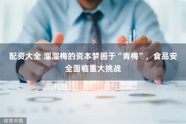 配资大全 溜溜梅的资本梦困于“青梅”，食品安全面临重大挑战