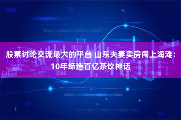 股票讨论交流最大的平台 山东夫妻卖房闯上海滩：10年缔造百亿茶饮神话