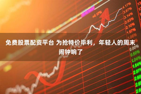 免费股票配资平台 为抢特价毕利，年轻人的周末闹钟响了