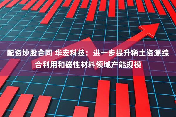 配资炒股合同 华宏科技：进一步提升稀土资源综合利用和磁性材料领域产能规模