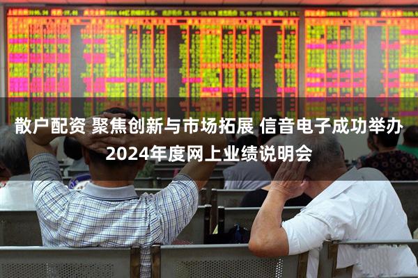 散户配资 聚焦创新与市场拓展 信音电子成功举办2024年度网上业绩说明会