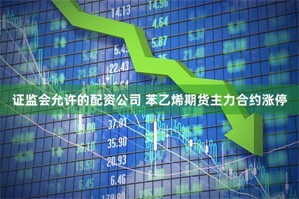 证监会允许的配资公司 苯乙烯期货主力合约涨停