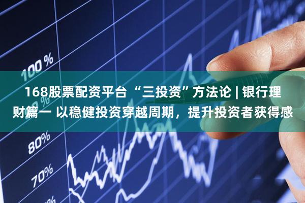 168股票配资平台 “三投资”方法论 | 银行理财篇一 以稳健投资穿越周期，提升投资者获得感