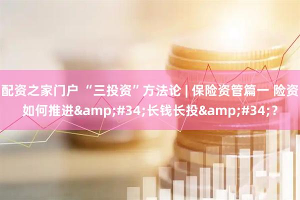 配资之家门户 “三投资”方法论 | 保险资管篇一 险资如何推进&#34;长钱长投&#34;？