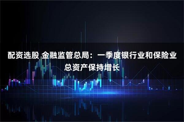 配资选股 金融监管总局：一季度银行业和保险业总资产保持增长