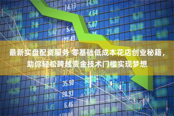 最新实盘配资服务 零基础低成本花店创业秘籍，助你轻松跨越资金技术门槛实现梦想