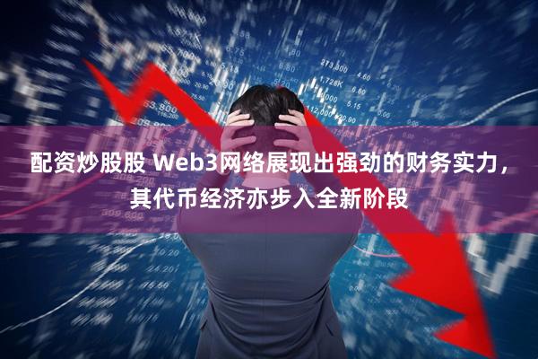 配资炒股股 Web3网络展现出强劲的财务实力，其代币经济亦步入全新阶段