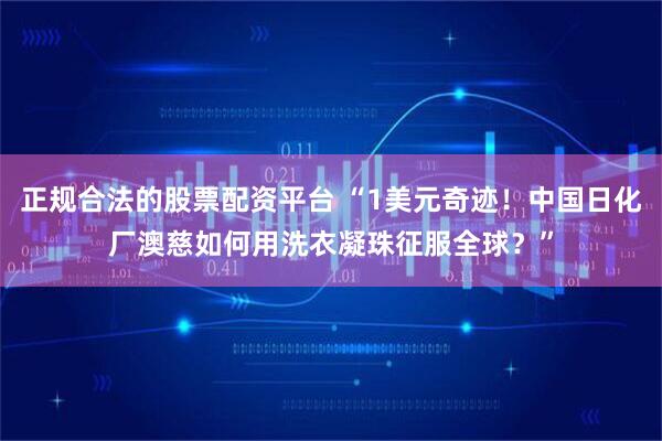 正规合法的股票配资平台 “1美元奇迹！中国日化厂澳慈如何用洗衣凝珠征服全球？”