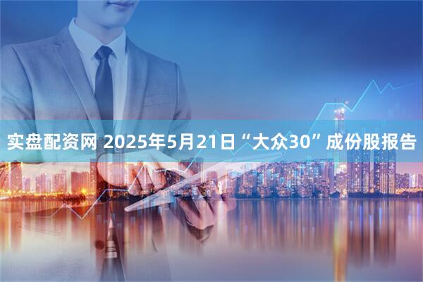 实盘配资网 2025年5月21日“大众30”成份股报告