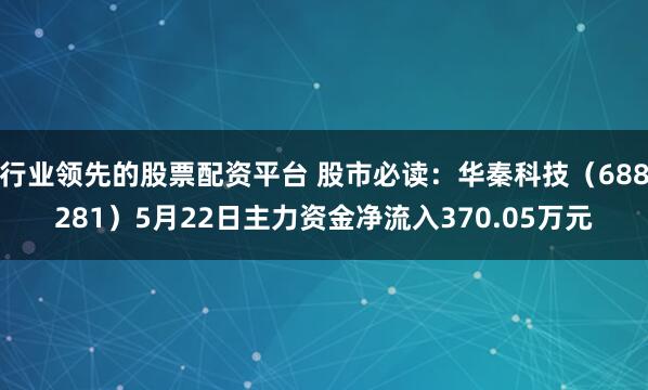 行业领先的股票配资平台 股市必读：华秦科技（688281）5月22日主力资金净流入370.05万元