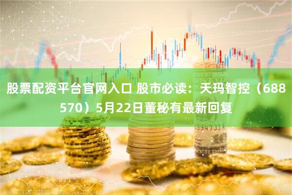 股票配资平台官网入口 股市必读:天玛智控(688570)5月22日董秘有最新回复