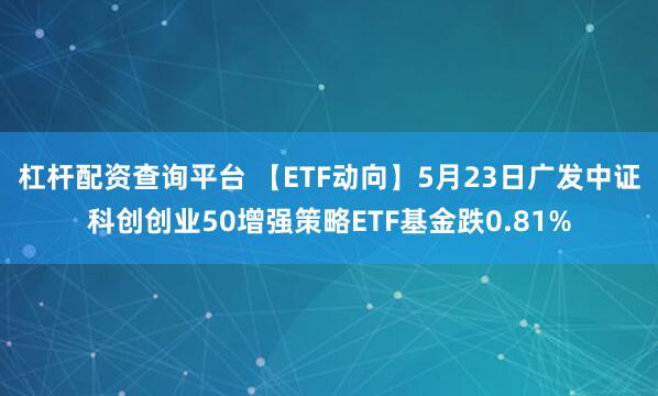 杠杆配资查询平台 【ETF动向】5月23日广发中证科创创业50增强策略ETF基金跌0.81%