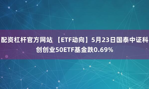 配资杠杆官方网站 【ETF动向】5月23日国泰中证科创创业50ETF基金跌0.69%
