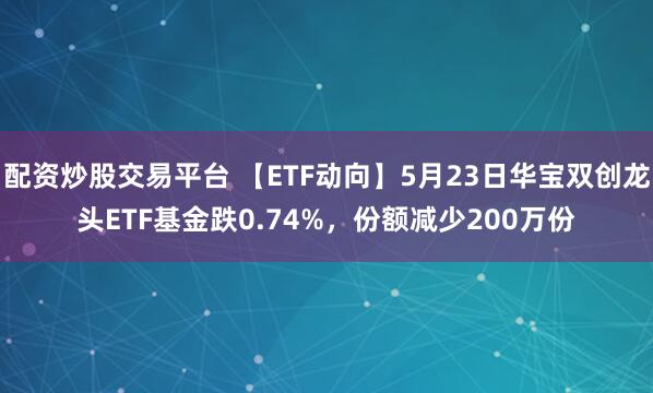 配资炒股交易平台 【ETF动向】5月23日华宝双创龙头ETF基金跌0.74%，份额减少200万份