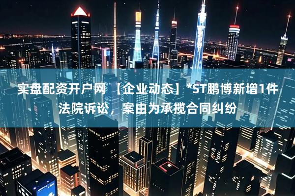 实盘配资开户网 【企业动态】*ST鹏博新增1件法院诉讼，案由为承揽合同纠纷