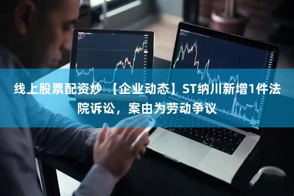 线上股票配资炒 【企业动态】ST纳川新增1件法院诉讼，案由为劳动争议