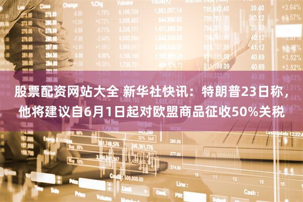 股票配资网站大全 新华社快讯：特朗普23日称，他将建议自6月1日起对欧盟商品征收50%关税