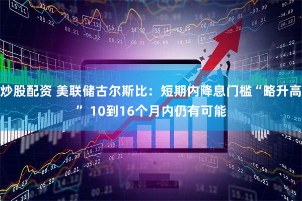 炒股配资 美联储古尔斯比：短期内降息门槛“略升高” 10到16个月内仍有可能