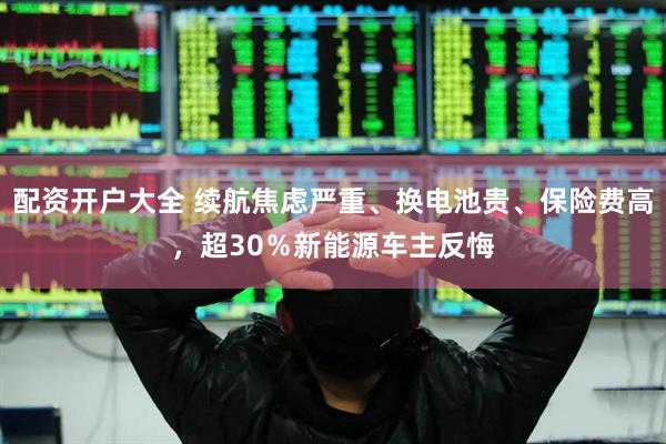 配资开户大全 续航焦虑严重、换电池贵、保险费高，超30％新能源车主反悔