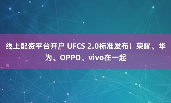 线上配资平台开户 UFCS 2.0标准发布！荣耀、华为、OPPO、vivo在一起