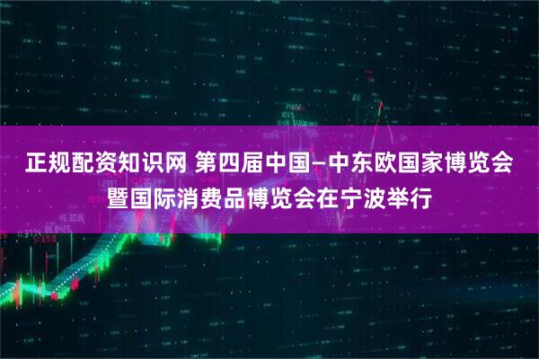正规配资知识网 第四届中国—中东欧国家博览会暨国际消费品博览会在宁波举行