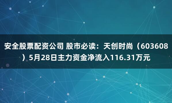 安全股票配资公司 股市必读：天创时尚（603608）5月28日主力资金净流入116.31万元
