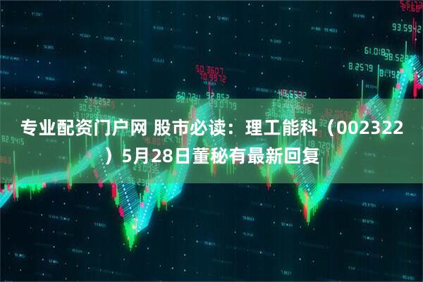 专业配资门户网 股市必读：理工能科（002322）5月28日董秘有最新回复