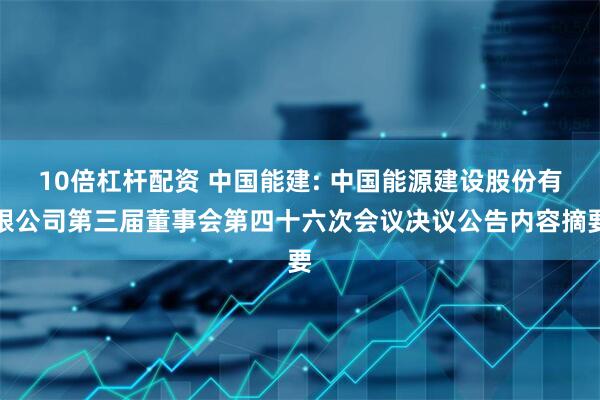 10倍杠杆配资 中国能建: 中国能源建设股份有限公司第三届董事会第四十六次会议决议公告内容摘要