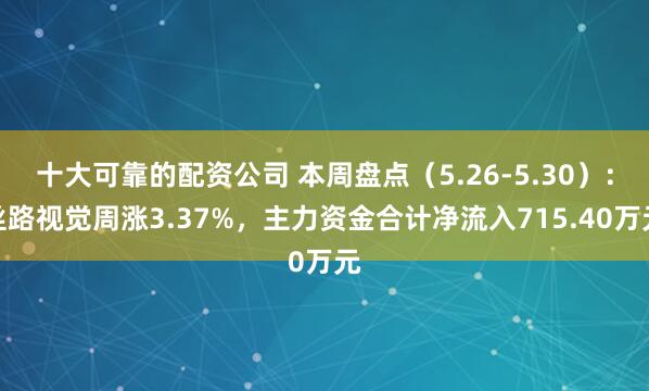 十大可靠的配资公司 本周盘点（5.26-5.30）：丝路视觉周涨3.37%，主力资金合计净流入715.40万元