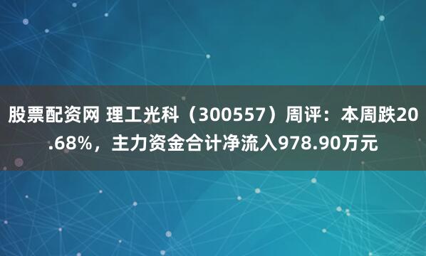 股票配资网 理工光科（300557）周评：本周跌20.68%，主力资金合计净流入978.90万元