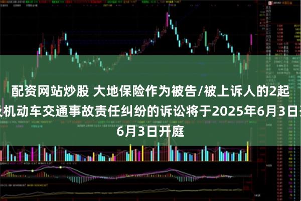 配资网站炒股 大地保险作为被告/被上诉人的2起涉及机动车交通事故责任纠纷的诉讼将于2025年6月3日开庭