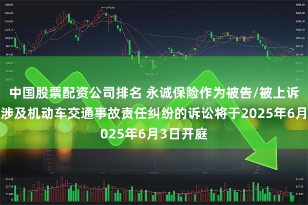 中国股票配资公司排名 永诚保险作为被告/被上诉人的1起涉及机动车交通事故责任纠纷的诉讼将于2025年6月3日开庭