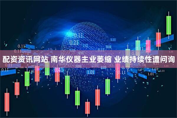配资资讯网站 南华仪器主业萎缩 业绩持续性遭问询