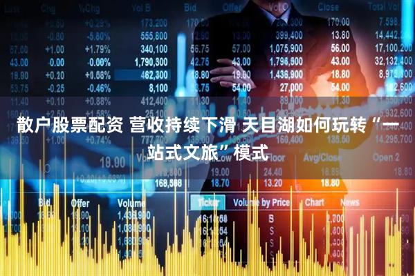 散户股票配资 营收持续下滑 天目湖如何玩转“一站式文旅”模式