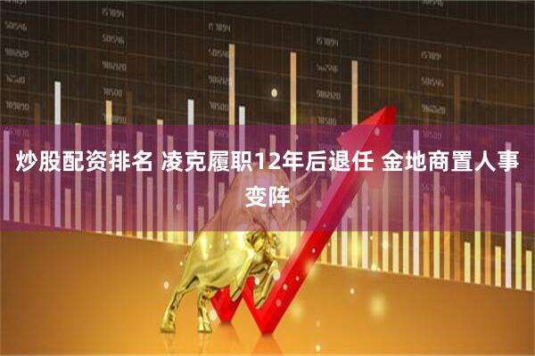 炒股配资排名 凌克履职12年后退任 金地商置人事变阵