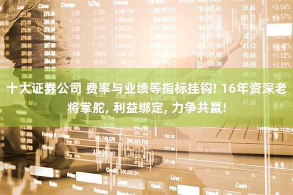 十大证券公司 费率与业绩等指标挂钩! 16年资深老将掌舵, 利益绑定, 力争共赢!