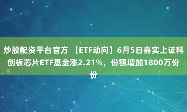 炒股配资平台官方 【ETF动向】6月5日嘉实上证科创板芯片ETF基金涨2.21%，份额增加1800万份