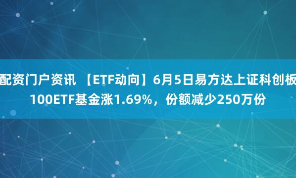 配资门户资讯 【ETF动向】6月5日易方达上证科创板100ETF基金涨1.69%，份额减少250万份