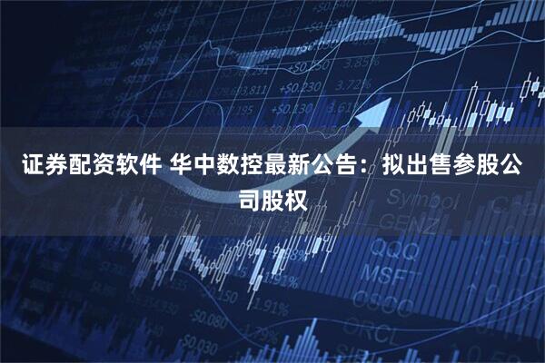 证券配资软件 华中数控最新公告：拟出售参股公司股权