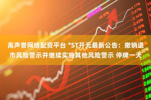 高声誉网络配资平台 *ST开元最新公告：撤销退市风险警示并继续实施其他风险警示 停牌一天