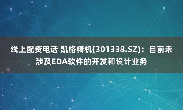 线上配资电话 凯格精机(301338.SZ)：目前未涉及EDA软件的开发和设计业务
