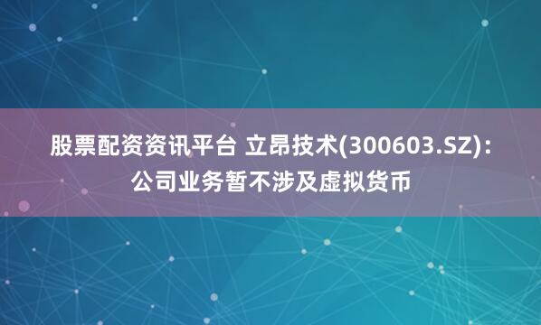 股票配资资讯平台 立昂技术(300603.SZ)：公司业务暂不涉及虚拟货币