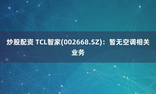 炒股配资 TCL智家(002668.SZ)：暂无空调相关业务