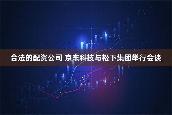 合法的配资公司 京东科技与松下集团举行会谈