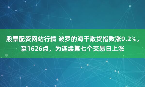 股票配资网站行情 波罗的海干散货指数涨9.2%，至1626点，为连续第七个交易日上涨