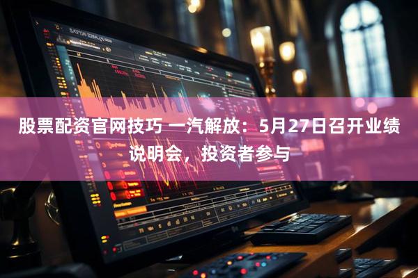 股票配资官网技巧 一汽解放：5月27日召开业绩说明会，投资者参与
