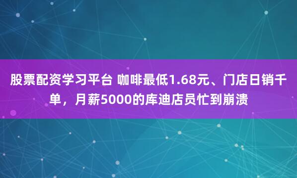 股票配资学习平台 咖啡最低1.68元、门店日销千单，月薪5000的库迪店员忙到崩溃