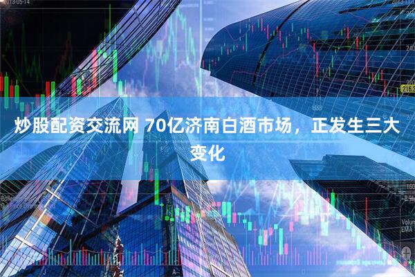 炒股配资交流网 70亿济南白酒市场，正发生三大变化