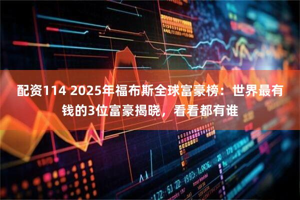 配资114 2025年福布斯全球富豪榜：世界最有钱的3位富豪揭晓，看看都有谁