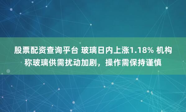 股票配资查询平台 玻璃日内上涨1.18% 机构称玻璃供需扰动加剧，操作需保持谨慎